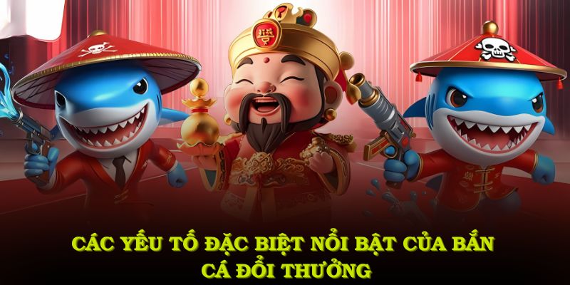 Các yếu tố đặc biệt nổi bật của bắn cá đổi thưởng
